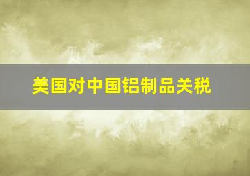 美国对中国铝制品关税