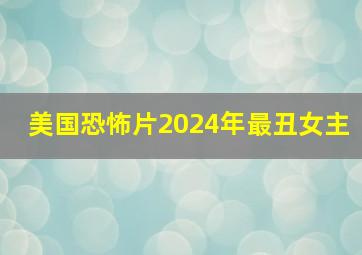 美国恐怖片2024年最丑女主