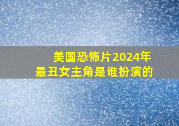 美国恐怖片2024年最丑女主角是谁扮演的