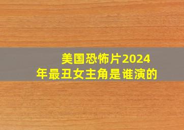 美国恐怖片2024年最丑女主角是谁演的