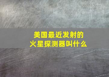 美国最近发射的火星探测器叫什么