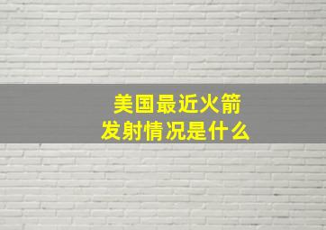 美国最近火箭发射情况是什么