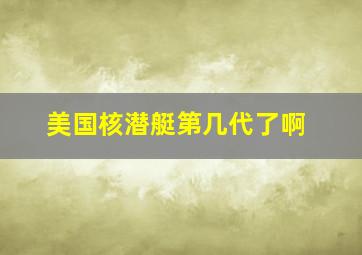 美国核潜艇第几代了啊