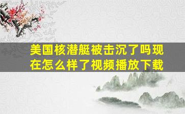 美国核潜艇被击沉了吗现在怎么样了视频播放下载