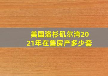 美国洛杉矶尔湾2021年在售房产多少套