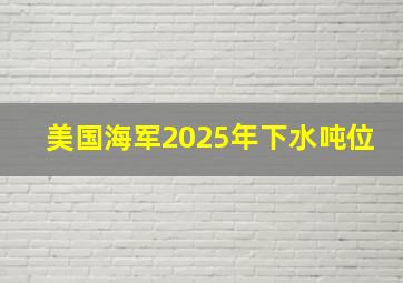 美国海军2025年下水吨位