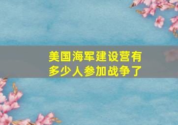 美国海军建设营有多少人参加战争了