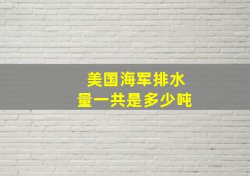 美国海军排水量一共是多少吨