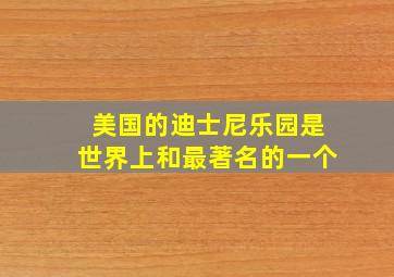 美国的迪士尼乐园是世界上和最著名的一个