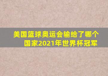 美国篮球奥运会输给了哪个国家2021年世界杯冠军