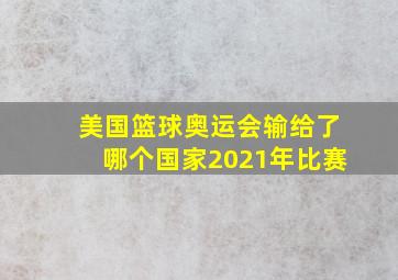 美国篮球奥运会输给了哪个国家2021年比赛