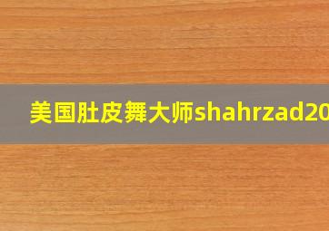 美国肚皮舞大师shahrzad2021