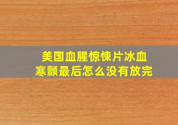 美国血腥惊悚片冰血寒颤最后怎么没有放完