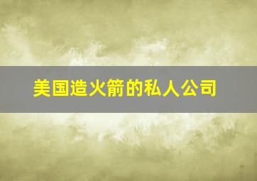 美国造火箭的私人公司