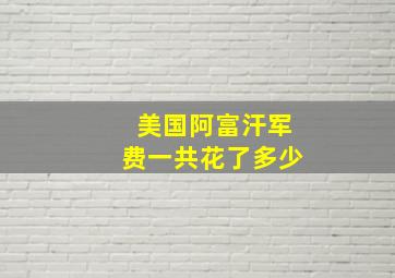 美国阿富汗军费一共花了多少