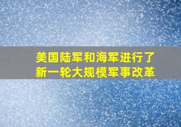 美国陆军和海军进行了新一轮大规模军事改革