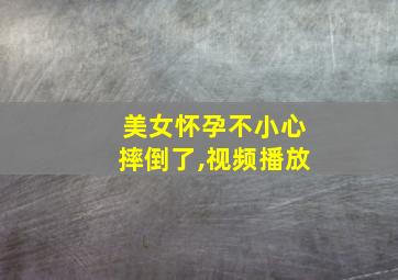 美女怀孕不小心摔倒了,视频播放