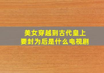 美女穿越到古代皇上要封为后是什么电视剧