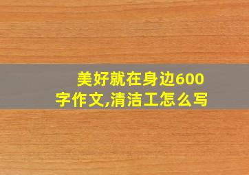 美好就在身边600字作文,清洁工怎么写