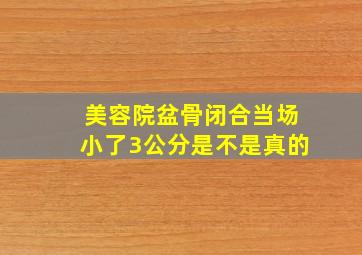 美容院盆骨闭合当场小了3公分是不是真的