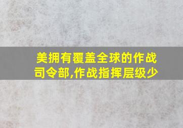 美拥有覆盖全球的作战司令部,作战指挥层级少