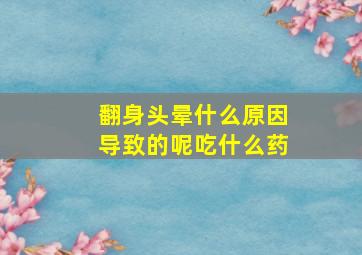 翻身头晕什么原因导致的呢吃什么药