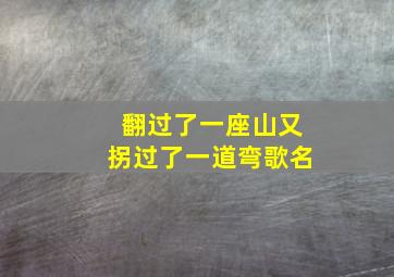 翻过了一座山又拐过了一道弯歌名