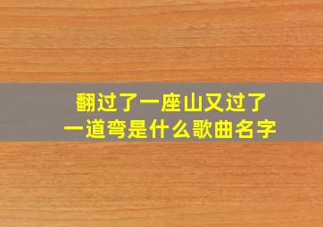 翻过了一座山又过了一道弯是什么歌曲名字