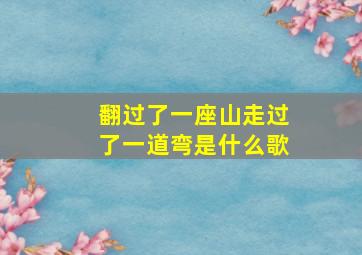 翻过了一座山走过了一道弯是什么歌