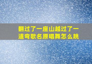 翻过了一座山越过了一道弯歌名原唱舞怎么跳