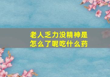 老人乏力没精神是怎么了呢吃什么药