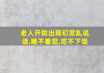 老人开始出现幻觉乱说话,睡不着觉,吃不下饭