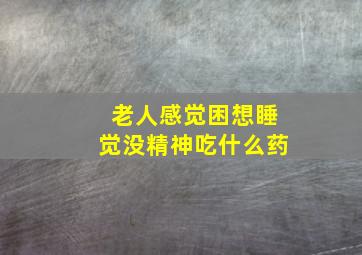 老人感觉困想睡觉没精神吃什么药