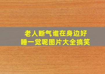 老人断气谁在身边好睡一觉呢图片大全搞笑