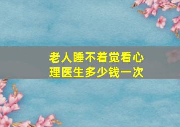 老人睡不着觉看心理医生多少钱一次