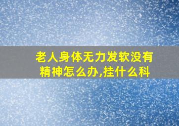 老人身体无力发软没有精神怎么办,挂什么科