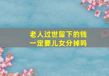 老人过世留下的钱一定要儿女分掉吗