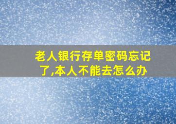 老人银行存单密码忘记了,本人不能去怎么办