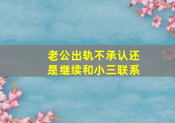 老公出轨不承认还是继续和小三联系