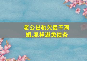 老公出轨欠债不离婚,怎样避免债务