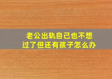 老公出轨自己也不想过了但还有孩子怎么办