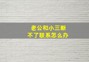 老公和小三断不了联系怎么办