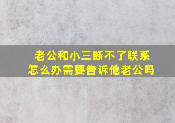 老公和小三断不了联系怎么办需要告诉他老公吗