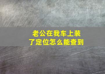 老公在我车上装了定位怎么能查到