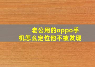 老公用的oppo手机怎么定位他不被发现