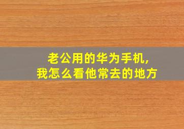 老公用的华为手机,我怎么看他常去的地方