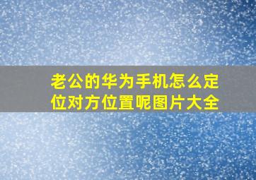 老公的华为手机怎么定位对方位置呢图片大全