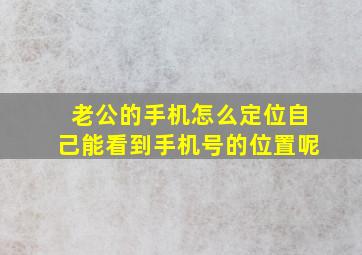 老公的手机怎么定位自己能看到手机号的位置呢