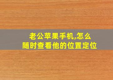 老公苹果手机,怎么随时查看他的位置定位