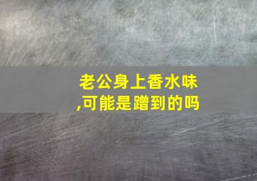 老公身上香水味,可能是蹭到的吗